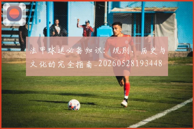 法甲球迷必备知识:规则、历史与文化的完全指南_20260528193448