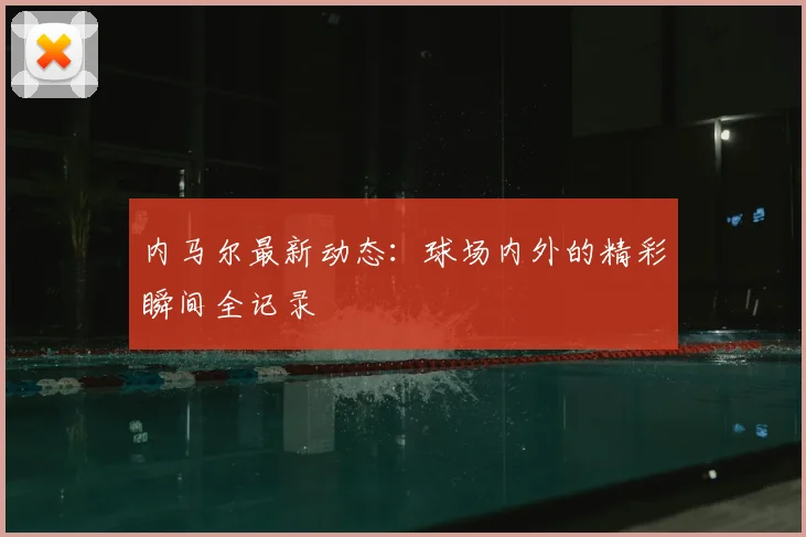 内马尔最新动态:球场内外的精彩瞬间全记录