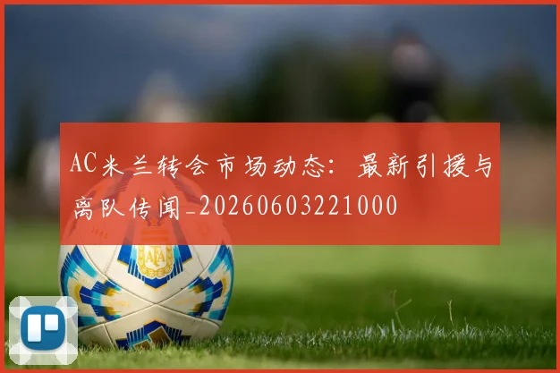 AC米兰转会市场动态:最新引援与离队传闻_20260603221000