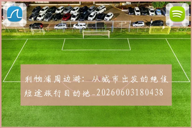 利物浦周边游:从城市出发的绝佳短途旅行目的地_20260603180438