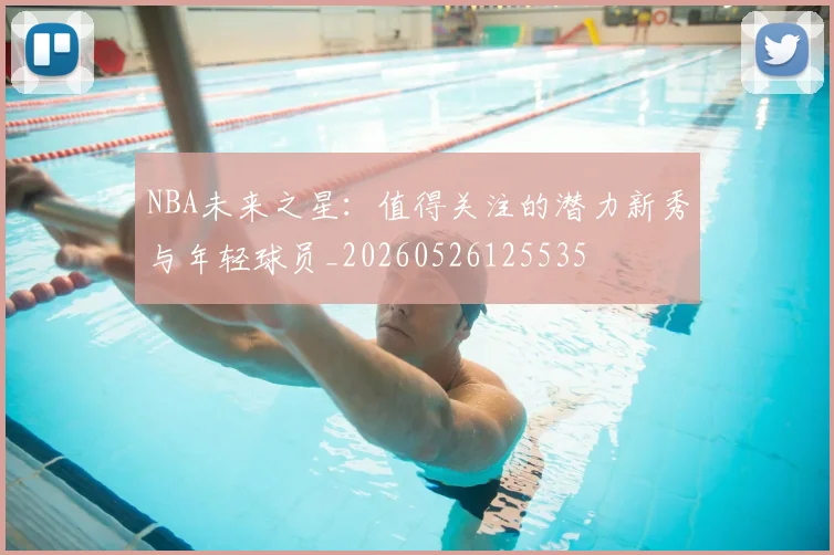 NBA未来之星:值得关注的潜力新秀与年轻球员_20260526125535