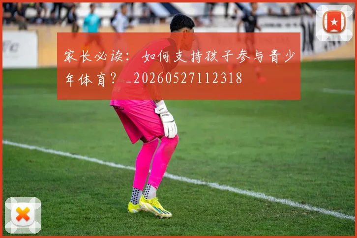 家长必读:如何支持孩子参与青少年体育?_20260527112318