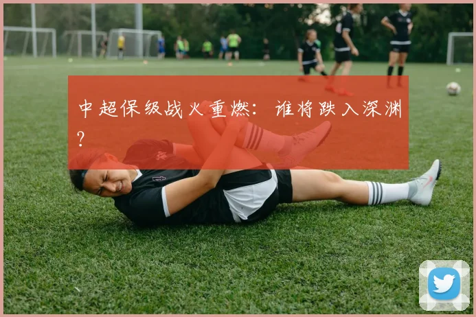 中超保级战火重燃：谁将跌入深渊？