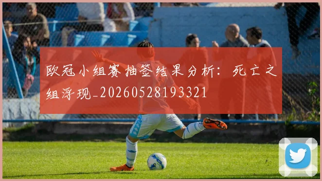 欧冠小组赛抽签结果分析：死亡之组浮现_20260528193321