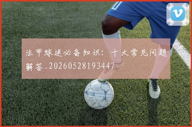 法甲球迷必备知识:十大常见问题解答_20260528193447