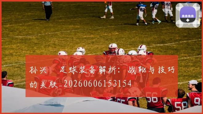 孙兴慜足球装备解析:战靴与技巧的关联_20260606153154