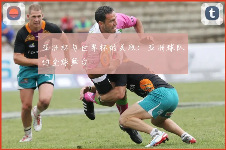 亚洲杯与世界杯的关联:亚洲球队的全球舞台
