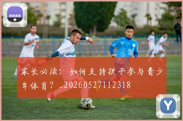家长必读：如何支持孩子参与青少年体育？_20260527112318