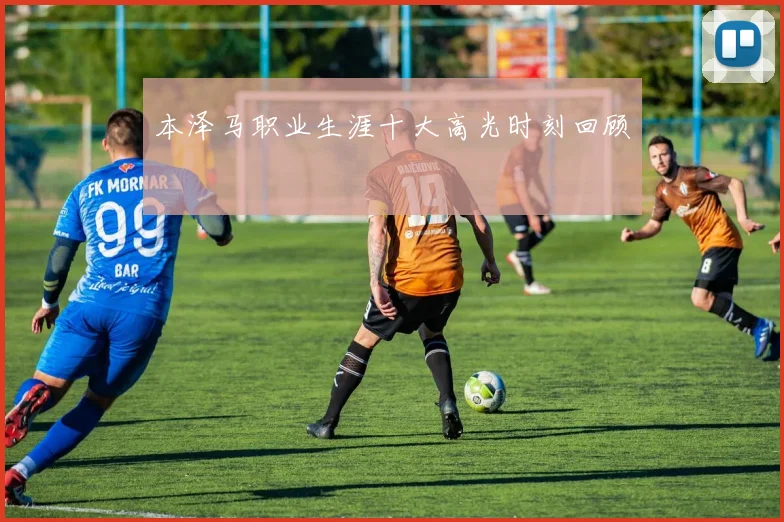 本泽马职业生涯十大高光时刻回顾