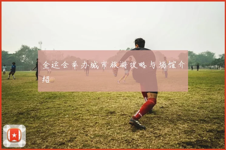全运会举办城市旅游攻略与场馆介绍