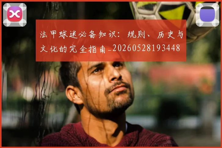 法甲球迷必备知识：规则、历史与文化的完全指南_20260528193448