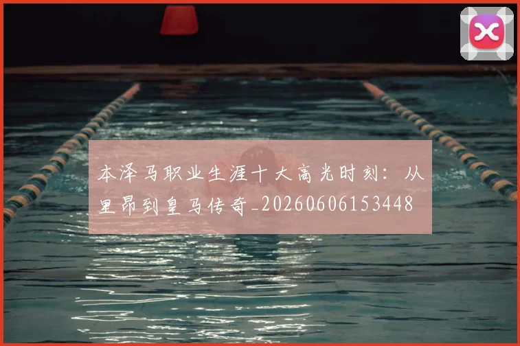 本泽马职业生涯十大高光时刻:从里昂到皇马传奇_20260606153448