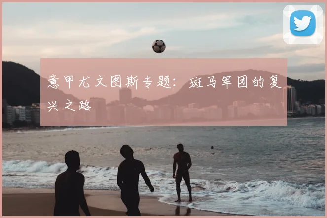 意甲尤文图斯专题：斑马军团的复兴之路