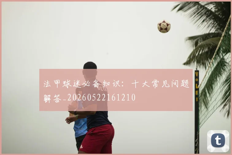 法甲球迷必备知识:十大常见问题解答_20260522161210