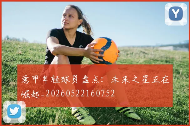 意甲年轻球员盘点:未来之星正在崛起_20260522160752