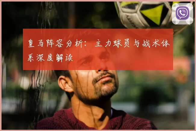 皇马阵容分析:主力球员与战术体系深度解读
