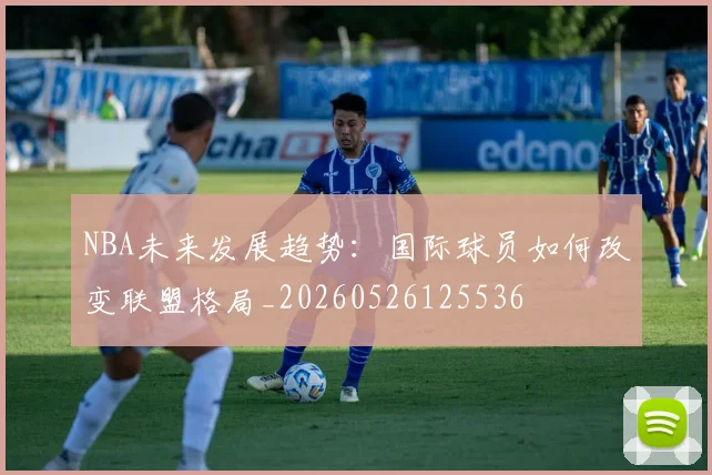 NBA未来发展趋势：国际球员如何改变联盟格局_20260526125536
