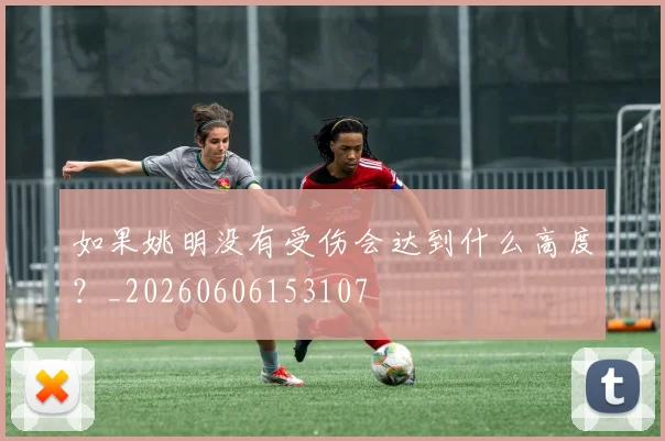 如果姚明没有受伤会达到什么高度?_20260606153107