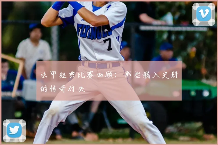 法甲经典比赛回顾:那些载入史册的传奇对决