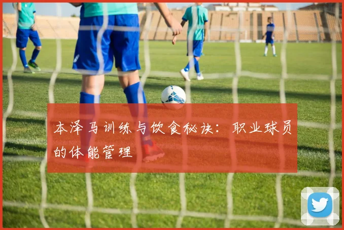 本泽马训练与饮食秘诀:职业球员的体能管理