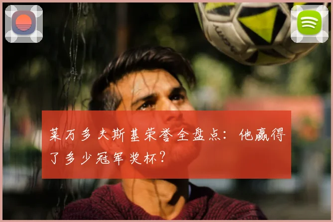 莱万多夫斯基荣誉全盘点:他赢得了多少冠军奖杯?