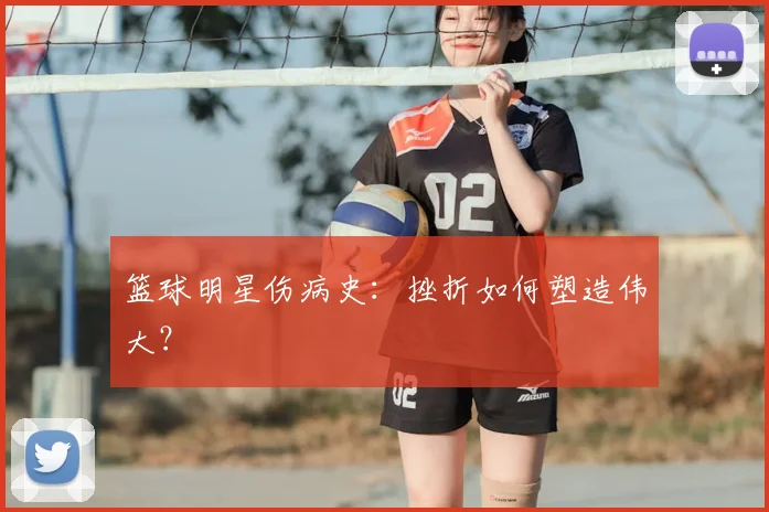 篮球明星伤病史:挫折如何塑造伟大?