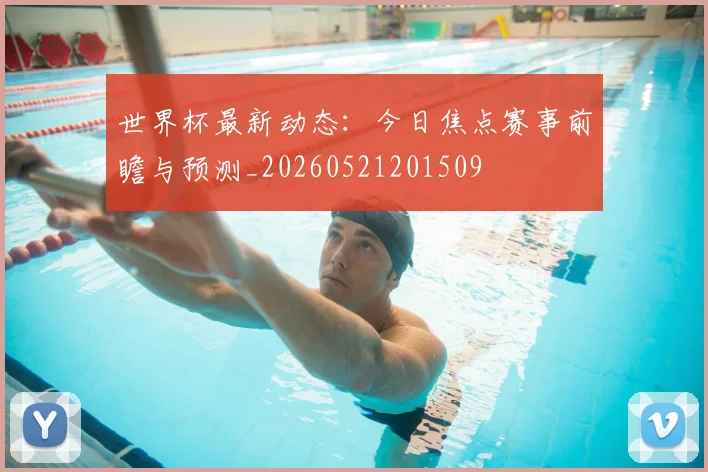 世界杯最新动态:今日焦点赛事前瞻与预测_20260521201509