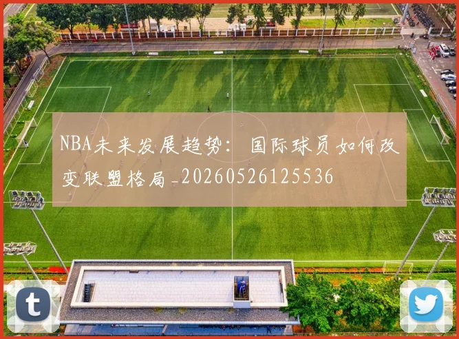 NBA未来发展趋势:国际球员如何改变联盟格局_20260526125536