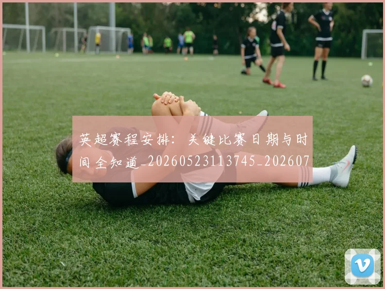 英超赛程安排:关键比赛日期与时间全知道_20260523113745_20260702174721