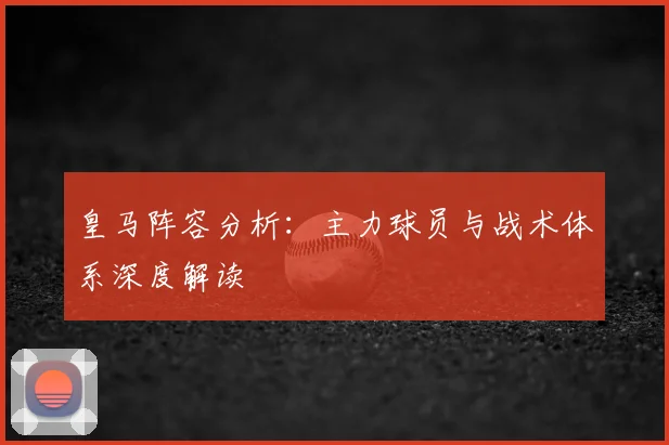 皇马阵容分析:主力球员与战术体系深度解读