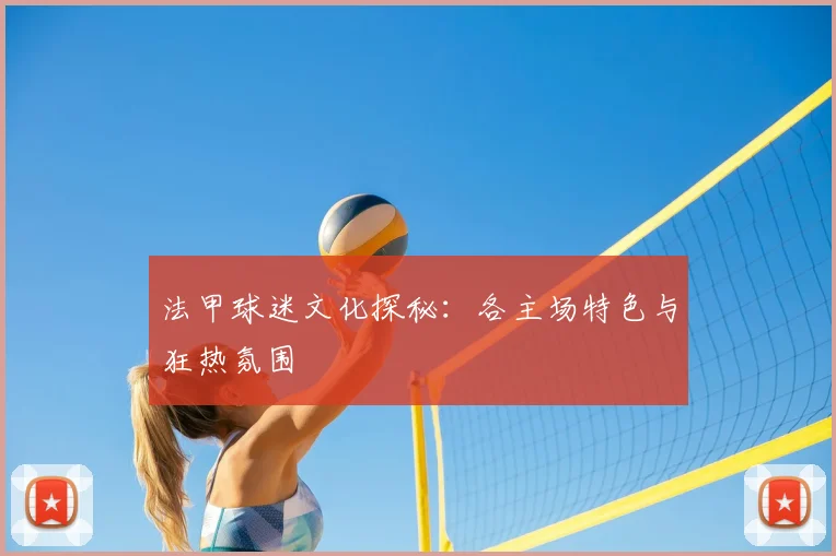 法甲球迷文化探秘:各主场特色与狂热氛围
