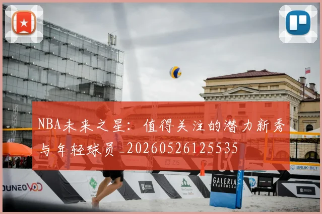 NBA未来之星：值得关注的潜力新秀与年轻球员_20260526125535
