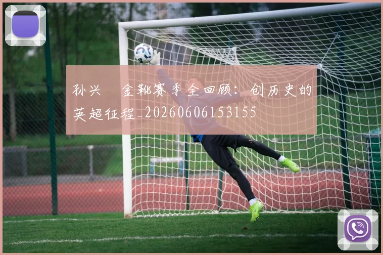 孙兴慜金靴赛季全回顾：创历史的英超征程_20260606153155