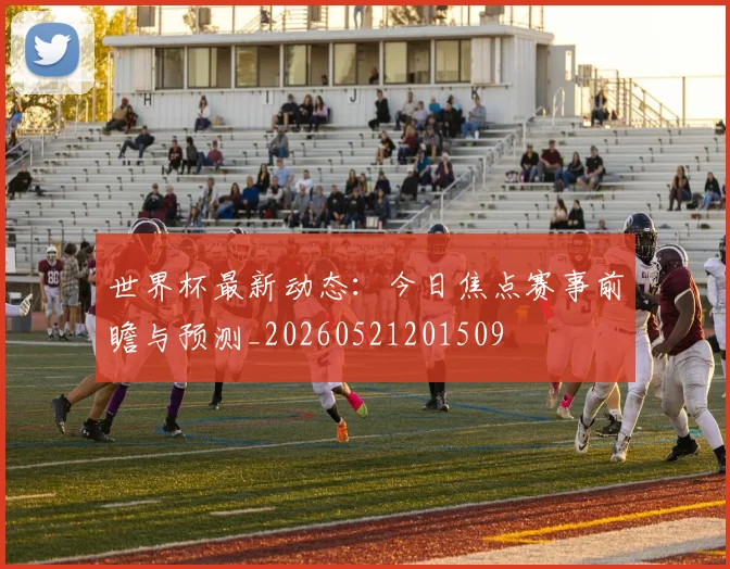 世界杯最新动态：今日焦点赛事前瞻与预测_20260521201509