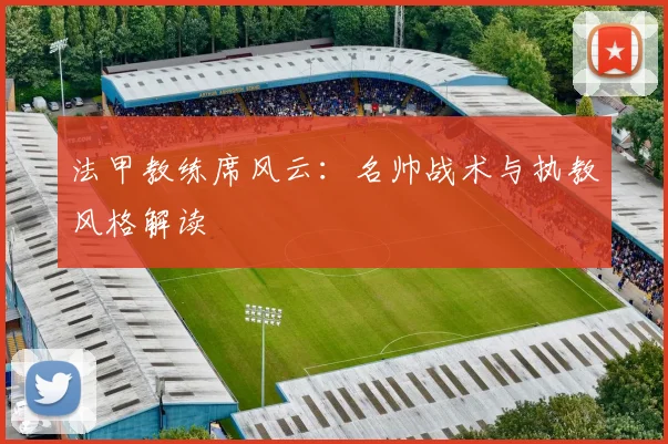 法甲教练席风云：名帅战术与执教风格解读