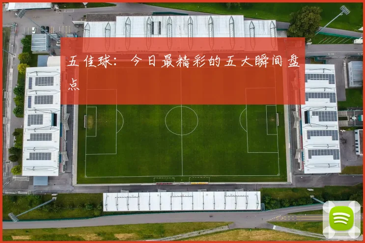 五佳球：今日最精彩的五大瞬间盘点
