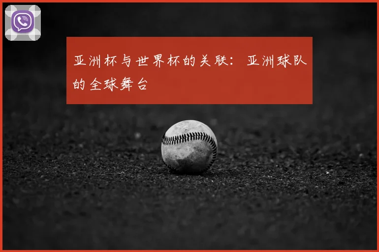 亚洲杯与世界杯的关联:亚洲球队的全球舞台