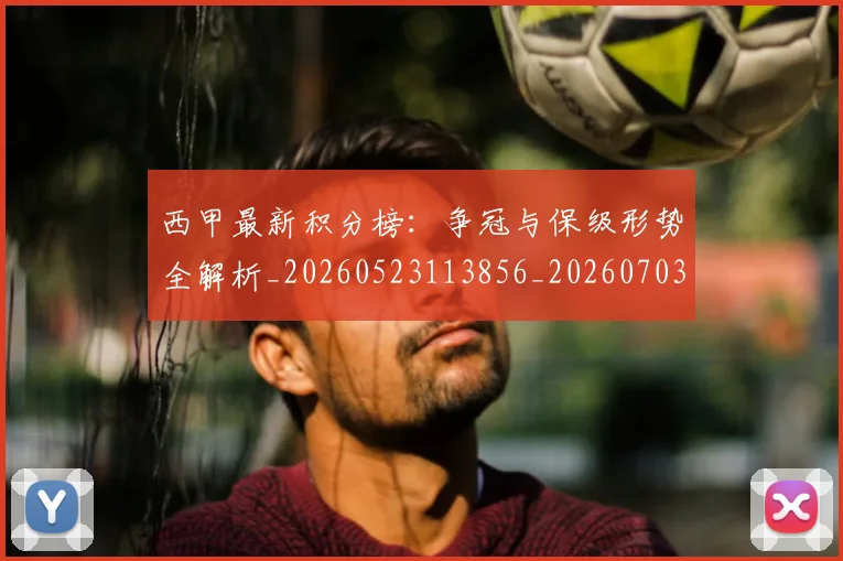 西甲最新积分榜:争冠与保级形势全解析_20260523113856_20260703181857