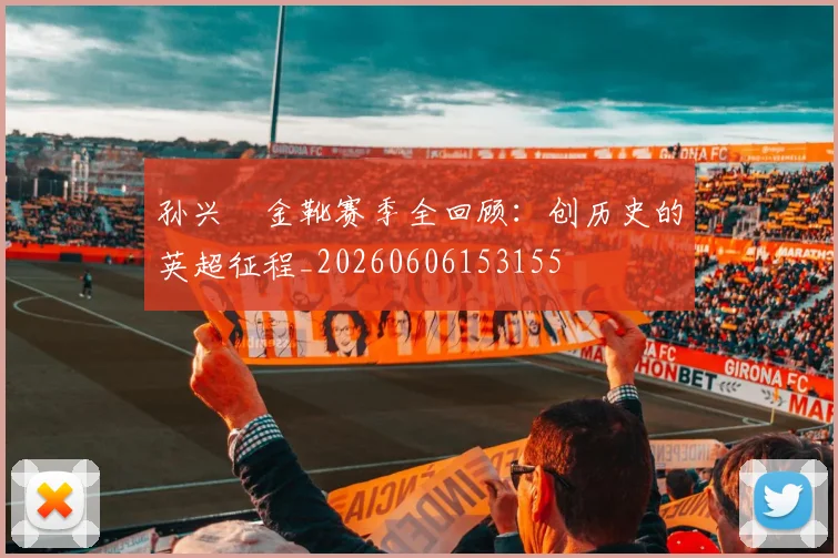 孙兴慜金靴赛季全回顾：创历史的英超征程_20260606153155