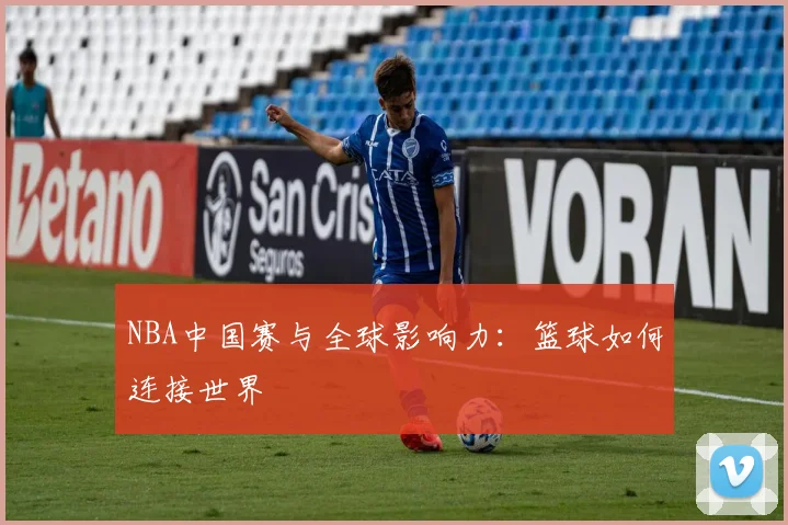 NBA中国赛与全球影响力:篮球如何连接世界