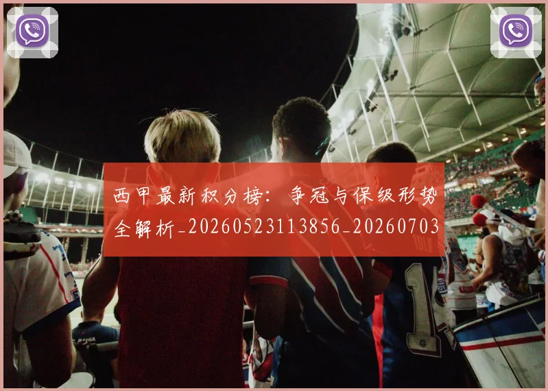 西甲最新积分榜:争冠与保级形势全解析_20260523113856_20260703181857