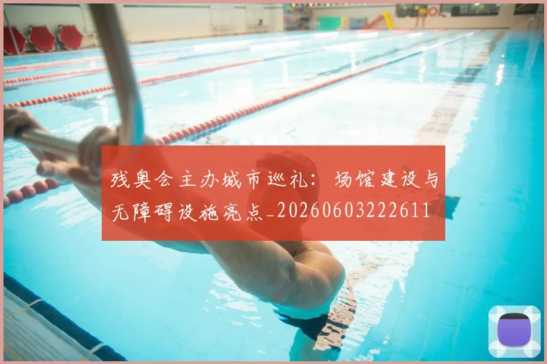 残奥会主办城市巡礼：场馆建设与无障碍设施亮点_20260603222611