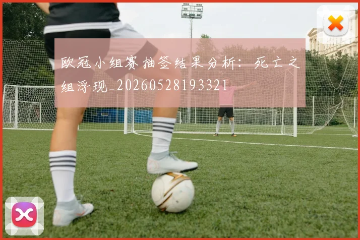 欧冠小组赛抽签结果分析:死亡之组浮现_20260528193321