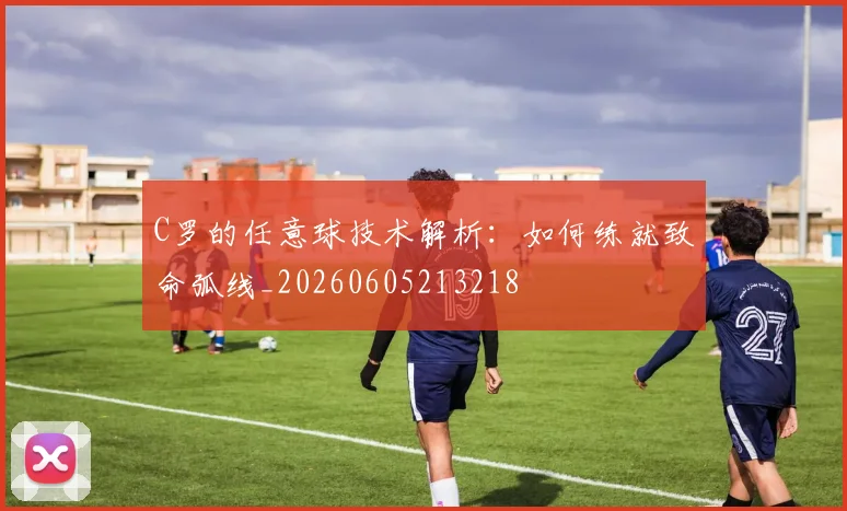C罗的任意球技术解析:如何练就致命弧线_20260605213218